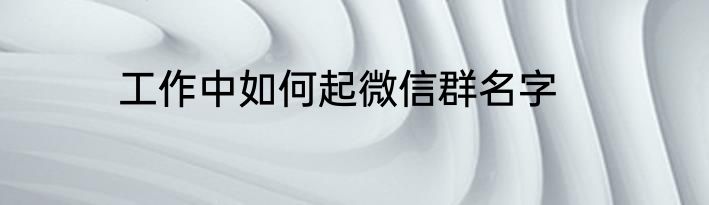 工作中如何起微信群名字