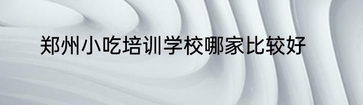 郑州小吃培训学校哪家比较好
