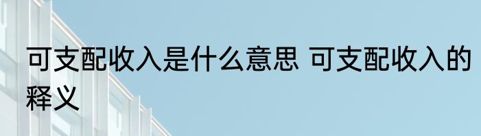 可支配收入是什么意思 可支配收入的释义