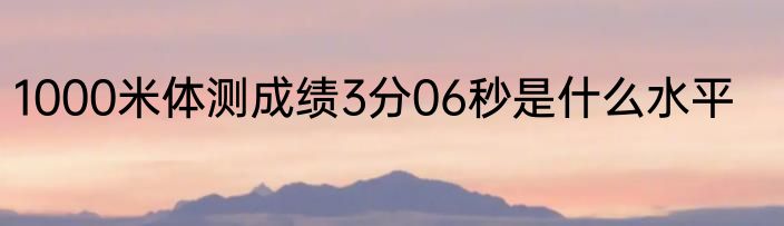 1000米体测成绩3分06秒是什么水平