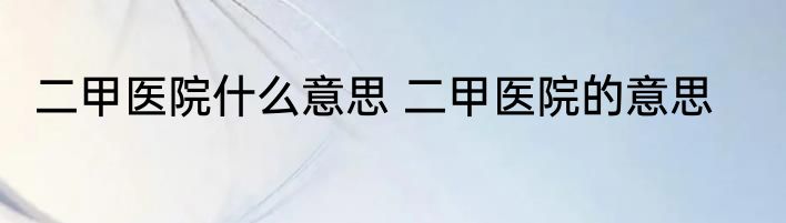 二甲医院什么意思 二甲医院的意思