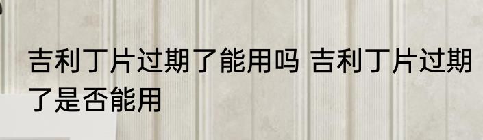 吉利丁片过期了能用吗 吉利丁片过期了是否能用