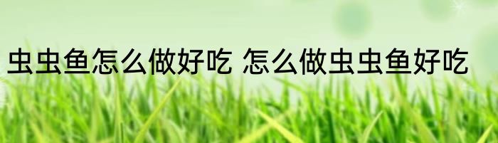虫虫鱼怎么做好吃 怎么做虫虫鱼好吃