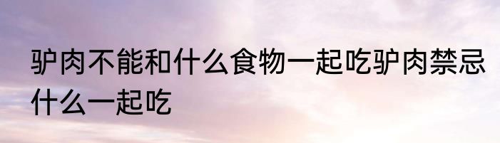 驴肉不能和什么食物一起吃驴肉禁忌什么一起吃