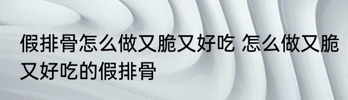 假排骨怎么做又脆又好吃 怎么做又脆又好吃的假排骨