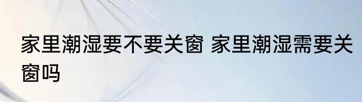 家里潮湿要不要关窗 家里潮湿需要关窗吗