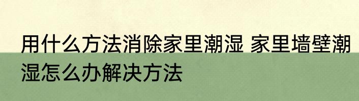 用什么方法消除家里潮湿 家里墙壁潮湿怎么办解决方法