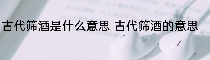 古代筛酒是什么意思 古代筛酒的意思