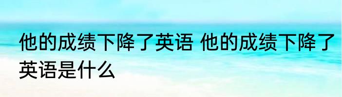 他的成绩下降了英语 他的成绩下降了英语是什么