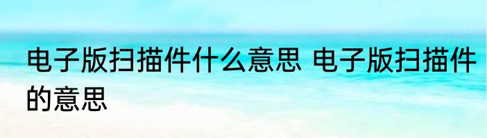 电子版扫描件什么意思 电子版扫描件的意思