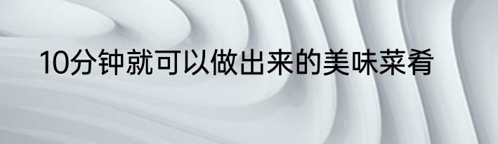 10分钟就可以做出来的美味菜肴
