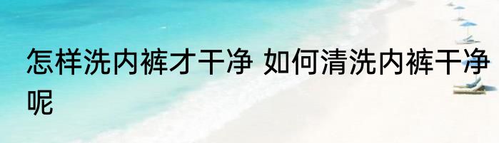 怎样洗内裤才干净 如何清洗内裤干净呢