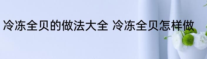 冷冻全贝的做法大全 冷冻全贝怎样做