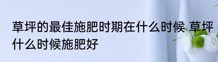 草坪的最佳施肥时期在什么时候 草坪什么时候施肥好