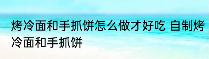 烤冷面和手抓饼怎么做才好吃 自制烤冷面和手抓饼