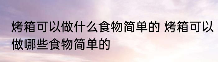 烤箱可以做什么食物简单的 烤箱可以做哪些食物简单的
