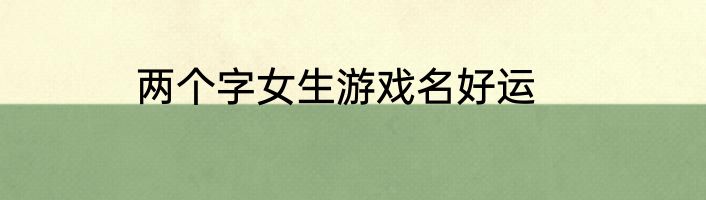 两个字女生游戏名好运