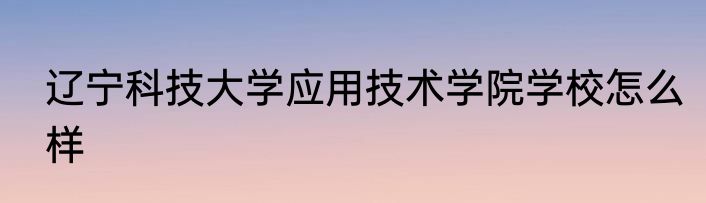 辽宁科技大学应用技术学院学校怎么样