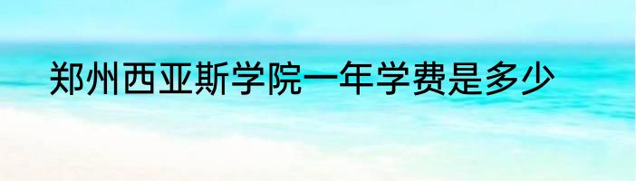郑州西亚斯学院一年学费是多少