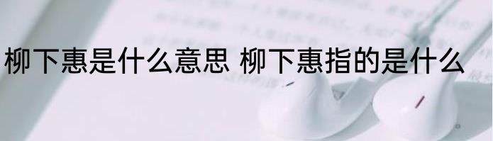 柳下惠是什么意思 柳下惠指的是什么