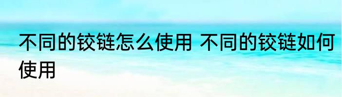 不同的铰链怎么使用 不同的铰链如何使用