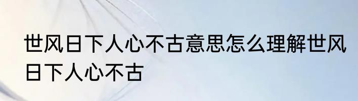 世风日下人心不古意思怎么理解世风日下人心不古
