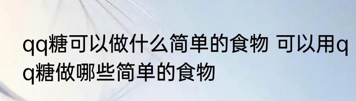 qq糖可以做什么简单的食物 可以用qq糖做哪些简单的食物