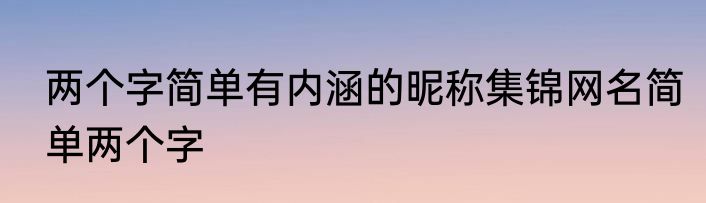 两个字简单有内涵的昵称集锦网名简单两个字