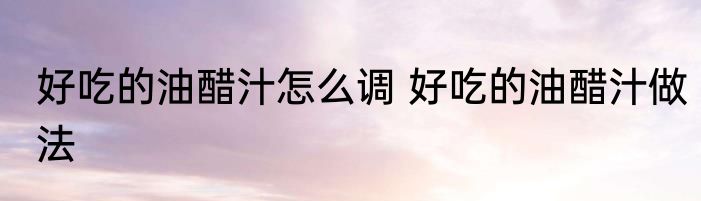 好吃的油醋汁怎么调 好吃的油醋汁做法