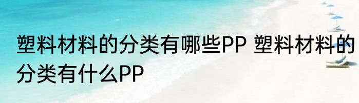 塑料材料的分类有哪些PP 塑料材料的分类有什么PP