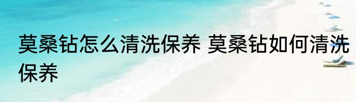 莫桑钻怎么清洗保养 莫桑钻如何清洗保养