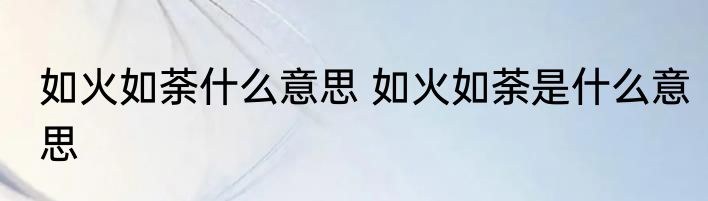 如火如荼什么意思 如火如荼是什么意思