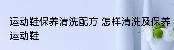 运动鞋保养清洗配方 怎样清洗及保养运动鞋