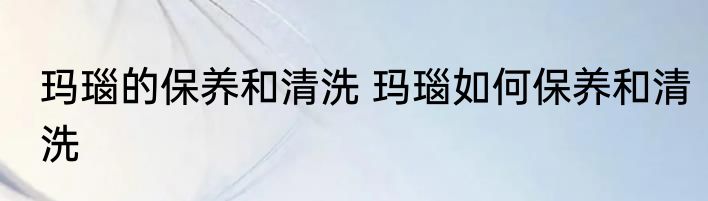 玛瑙的保养和清洗 玛瑙如何保养和清洗