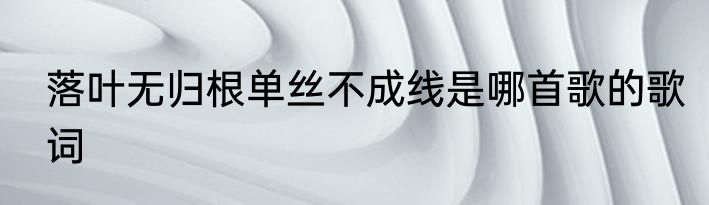 落叶无归根单丝不成线是哪首歌的歌词