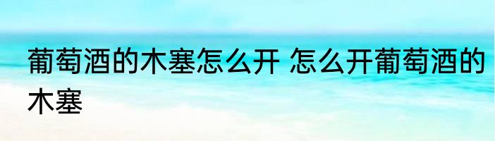 葡萄酒的木塞怎么开 怎么开葡萄酒的木塞