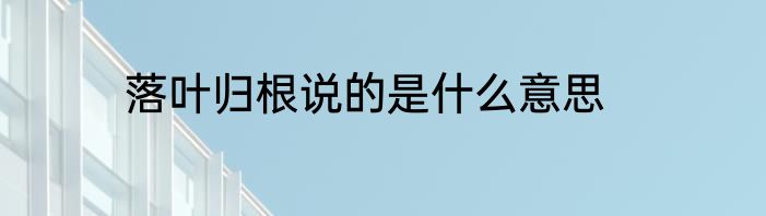 落叶归根说的是什么意思
