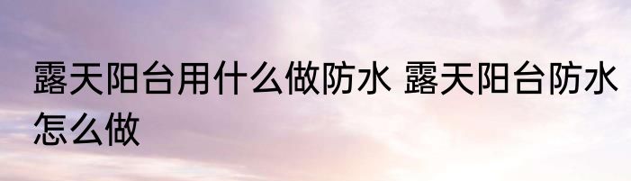 露天阳台用什么做防水 露天阳台防水怎么做