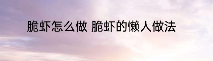 脆虾怎么做 脆虾的懒人做法