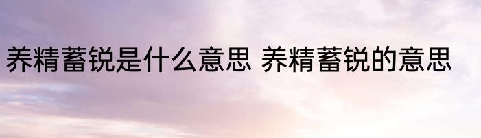 养精蓄锐是什么意思 养精蓄锐的意思