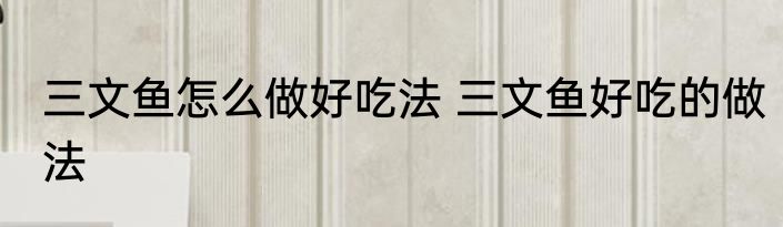 三文鱼怎么做好吃法 三文鱼好吃的做法