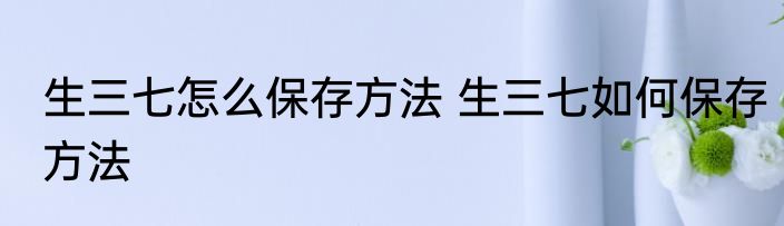 生三七怎么保存方法 生三七如何保存方法