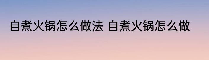自煮火锅怎么做法 自煮火锅怎么做