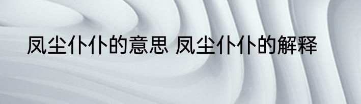 凤尘仆仆的意思 凤尘仆仆的解释