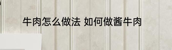 牛肉怎么做法 如何做酱牛肉