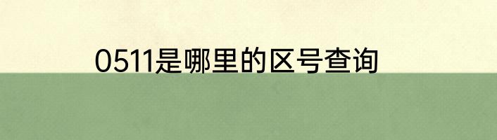0511是哪里的区号查询