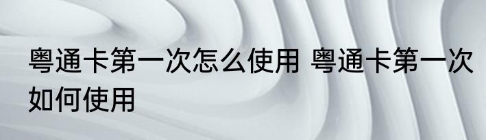 粤通卡第一次怎么使用 粤通卡第一次如何使用