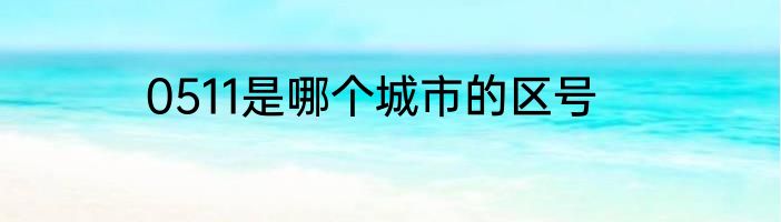 0511是哪个城市的区号