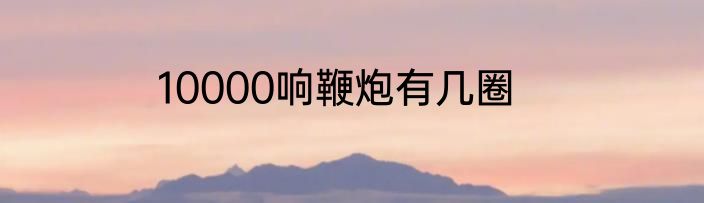 10000响鞭炮有几圈