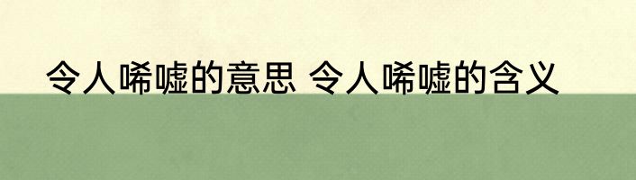 令人唏嘘的意思 令人唏嘘的含义